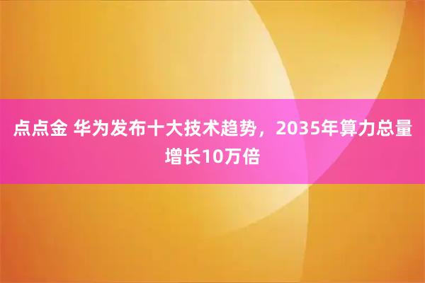 点点金 华为发布十大技术趋势，2035年算力总量增长10万倍