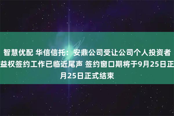 智慧优配 华信信托：安鼎公司受让公司个人投资者信托受益权签约工作已临近尾声 签约窗口期将于9月25日正式结束