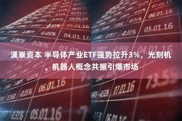 漢崋资本 半导体产业ETF强势拉升3%，光刻机、机器人概念共振引爆市场