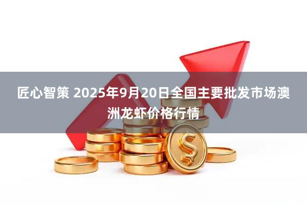 匠心智策 2025年9月20日全国主要批发市场澳洲龙虾价格行情