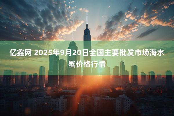 亿鑫网 2025年9月20日全国主要批发市场海水蟹价格行情
