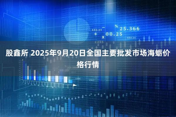 股鑫所 2025年9月20日全国主要批发市场海蛎价格行情
