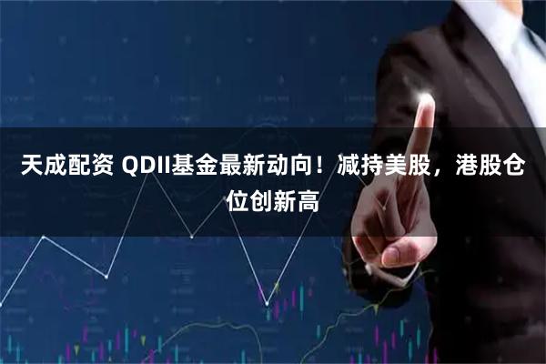 天成配资 QDII基金最新动向！减持美股，港股仓位创新高