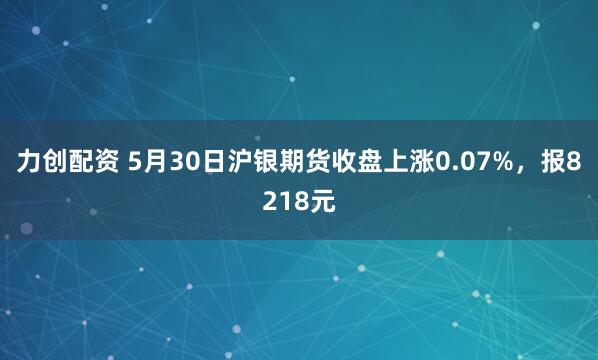 力创配资 5月30日沪银期货收盘上涨0.07%，报8218元