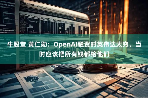 牛股堂 黄仁勋：OpenAI融资时英伟达太穷，当时应该把所有钱都给他们
