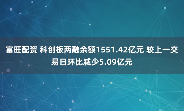 富旺配资 科创板两融余额1551.42亿元 较上一交易日环比减少5.09亿元