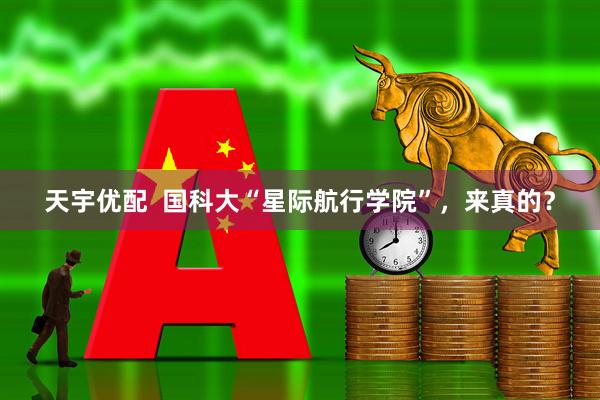 天宇优配  国科大“星际航行学院”，来真的？