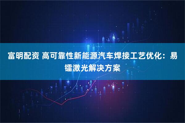 富明配资 高可靠性新能源汽车焊接工艺优化：易镭激光解决方案