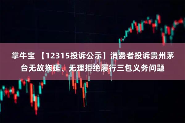 掌牛宝 【12315投诉公示】消费者投诉贵州茅台无故拖延、无理拒绝履行三包义务问题