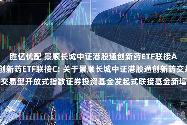 胜亿优配 景顺长城中证港股通创新药ETF联接A,景顺长城中证港股通创新药ETF联接C: 关于景顺长城中证港股通创新药交易型开放式指数证券投资基金发起式联接基金新增长江证券为销售机构的公告
