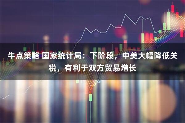 牛点策略 国家统计局：下阶段，中美大幅降低关税，有利于双方贸易增长