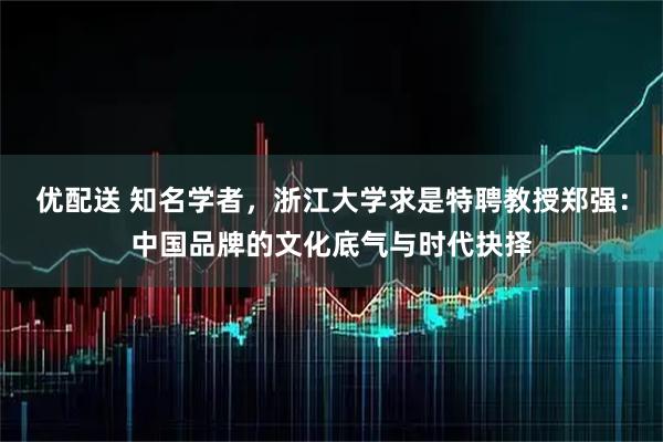 优配送 知名学者，浙江大学求是特聘教授郑强：中国品牌的文化底气与时代抉择