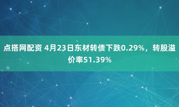点搭网配资 4月23日东材转债下跌0.29%，转股溢价率51.39%