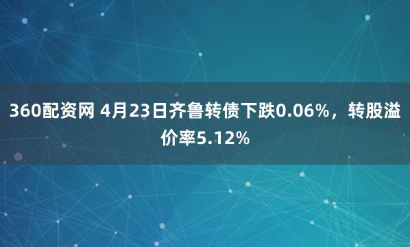 360配资网 4月23日齐鲁转债下跌0.06%，转股溢价率5.12%