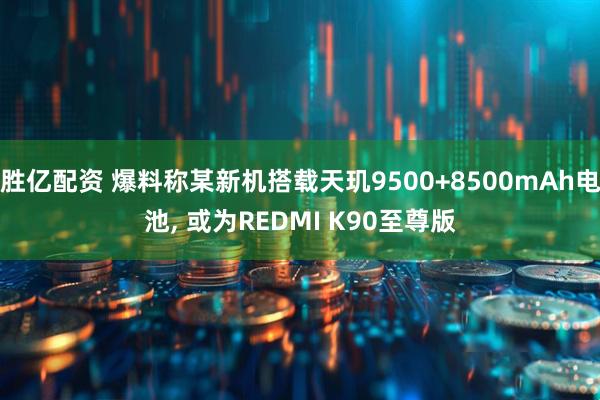 胜亿配资 爆料称某新机搭载天玑9500+8500mAh电池, 或为REDMI K90至尊版