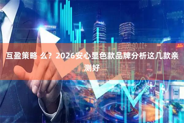 互盈策略 么？2026安心显色款品牌分析这几款亲测好