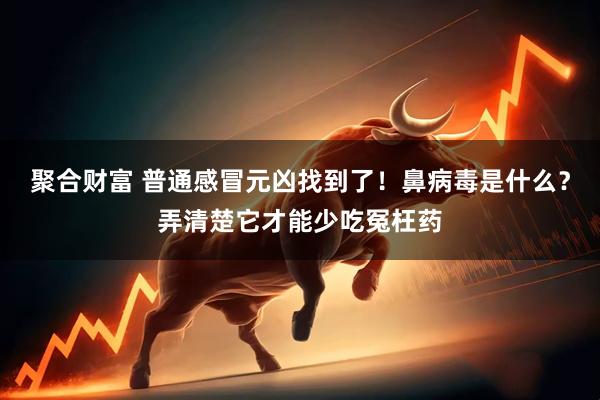 聚合财富 普通感冒元凶找到了！鼻病毒是什么？弄清楚它才能少吃冤枉药