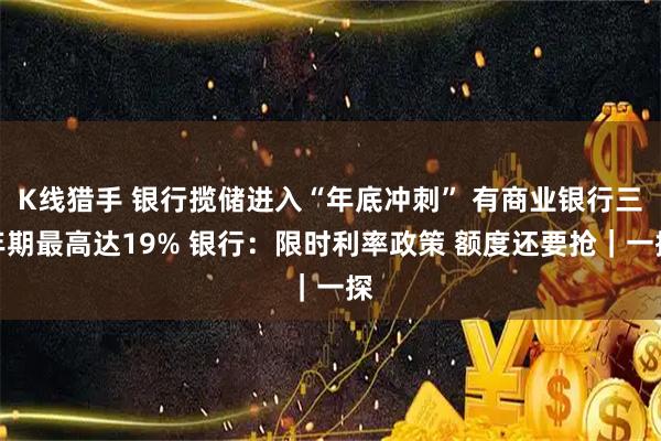K线猎手 银行揽储进入“年底冲刺” 有商业银行三年期最高达19% 银行：限时利率政策 额度还要抢｜一探