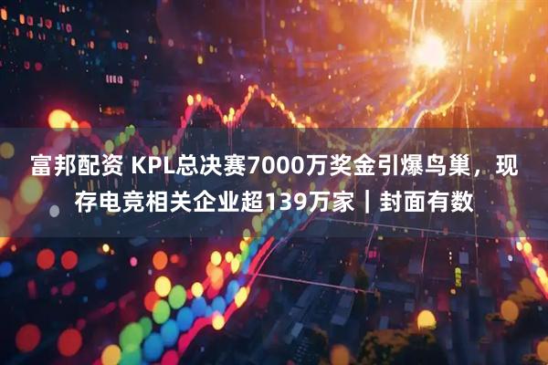 富邦配资 KPL总决赛7000万奖金引爆鸟巢，现存电竞相关企业超139万家｜封面有数