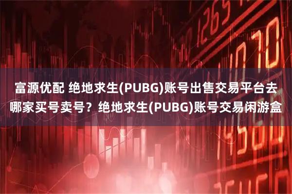 富源优配 绝地求生(PUBG)账号出售交易平台去哪家买号卖号？绝地求生(PUBG)账号交易闲游盒