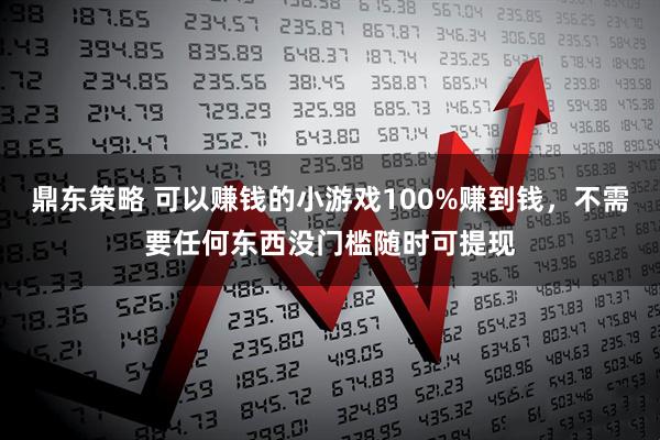 鼎东策略 可以赚钱的小游戏100%赚到钱，不需要任何东西没门槛随时可提现