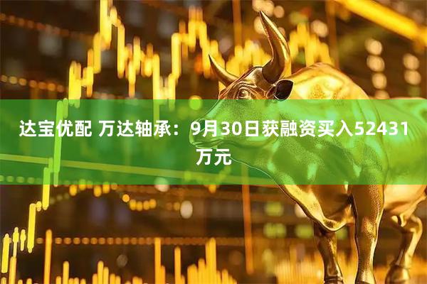 达宝优配 万达轴承：9月30日获融资买入52431万元