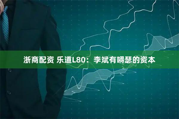 浙商配资 乐道L80：李斌有嘚瑟的资本