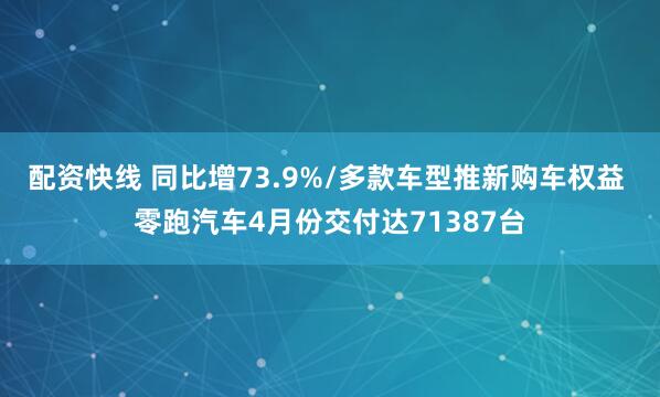配资快线 同比增73.9%/多款车型推新购车权益 零跑汽车4月份交付达71387台