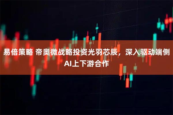 易倍策略 帝奥微战略投资光羽芯辰，深入驱动端侧AI上下游合作