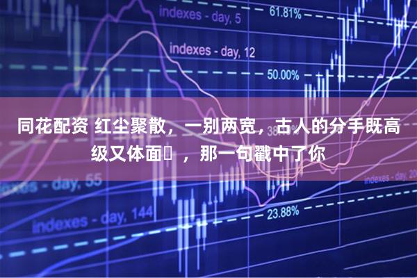 同花配资 红尘聚散,一别两宽,古人的分手既高级又体面,那一句戳中了你