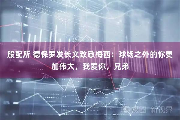 股配所 德保罗发长文致敬梅西：球场之外的你更加伟大，我爱你，兄弟